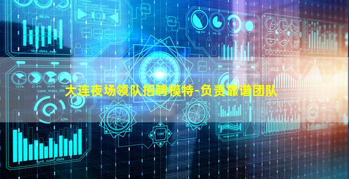 大连夜场领队招聘模特-负责靠谱团队
